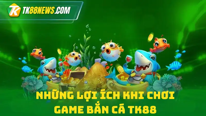 Những Lợi Ích Khi Chơi Game Bắn Cá TK88